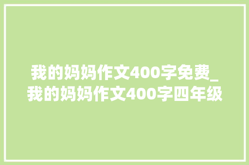 我的妈妈作文400字免费_我的妈妈作文400字四年级上册描写我的家人