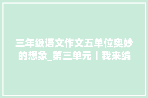 三年级语文作文五单位奥妙的想象_第三单元丨我来编童话丨三年级范文悦读丨第1篇