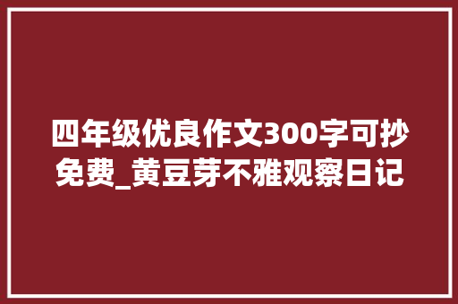 四年级优良作文300字可抄免费_黄豆芽不雅观察日记作文300字350字四年级