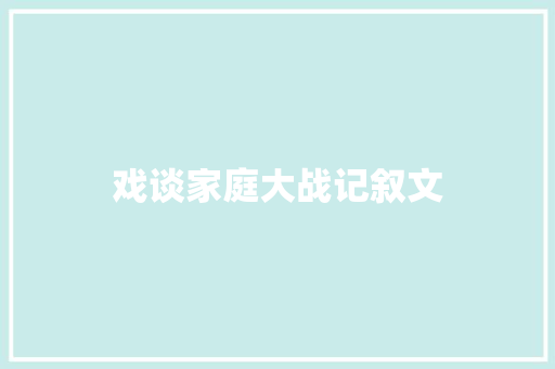 戏谈家庭大战记叙文 工作总结范文