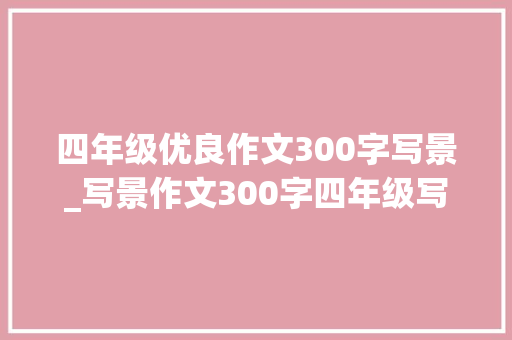 四年级优良作文300字写景_写景作文300字四年级写景的作文400字三年级优秀范文大年夜全6篇