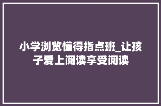 小学浏览懂得指点班_让孩子爱上阅读享受阅读