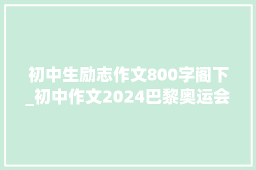 初中生励志作文800字阁下_初中作文2024巴黎奥运会精选作文范文800字