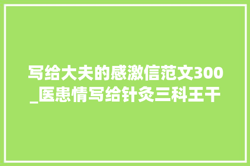 写给大夫的感激信范文300_医患情写给针灸三科王干一副主任医师的感谢信