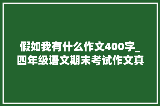 假如我有什么作文400字_四年级语文期末考试作文真题假如我有超凡的能力400字