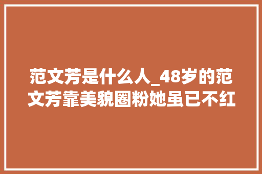 范文芳是什么人_48岁的范文芳靠美貌圈粉她虽已不红却获得了丈夫的理解和疼爱