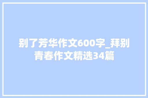 别了芳华作文600字_拜别青春作文精选34篇