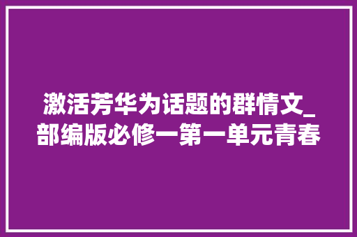 激活芳华为话题的群情文_部编版必修一第一单元青春类主题作文指导及范文