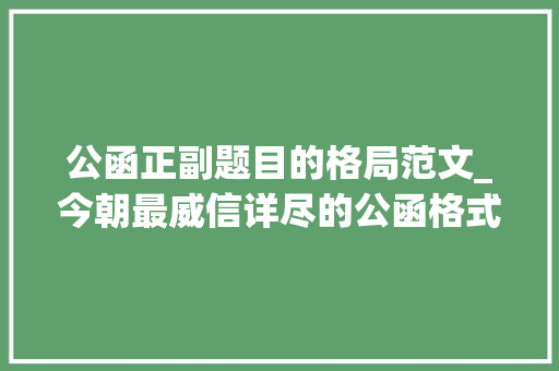 公函正副题目的格局范文_今朝最威信详尽的公函格式解析帮你成为引诱省心的办文高手