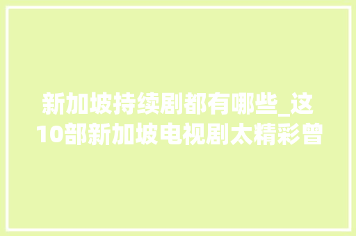 新加坡持续剧都有哪些_这10部新加坡电视剧太精彩曾风靡全中国