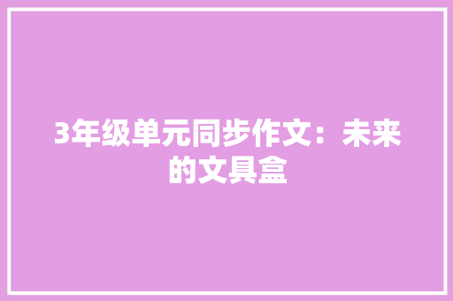 3年级单元同步作文：未来的文具盒