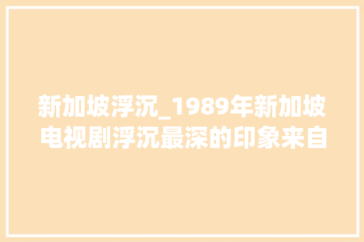 新加坡浮沉_1989年新加坡电视剧浮沉最深的印象来自于一首主题曲