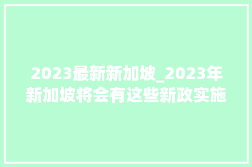 2023最新新加坡_2023年新加坡将会有这些新政实施