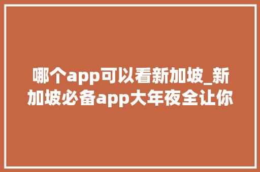 哪个app可以看新加坡_新加坡必备app大年夜全让你瞬间变全城通