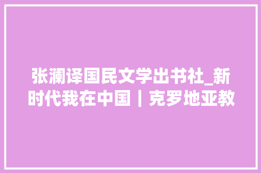 张澜译国民文学出书社_新时代我在中国｜克罗地亚教授最重要的桥梁建在公民心中