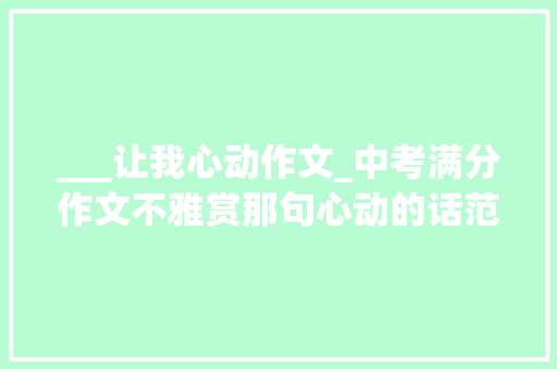 ___让我心动作文_中考满分作文不雅赏那句心动的话范文7篇