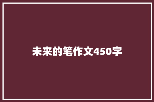 未来的笔作文450字 学术范文