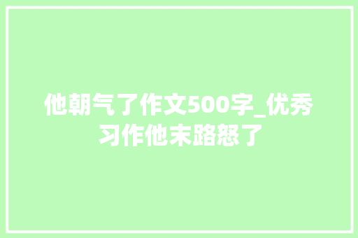 他朝气了作文500字_优秀习作他末路怒了