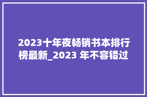 2023十年夜畅销书本排行榜最新_2023 年不容错过的十大年夜宝藏书本你读过几本