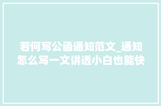 若何写公函通知范文_通知怎么写一文讲透小白也能快速上手附万能公式万能模板