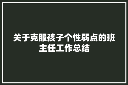 关于克服孩子个性弱点的班主任工作总结 求职信范文