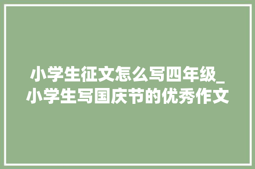 小学生征文怎么写四年级_小学生写国庆节的优秀作文不雅赏