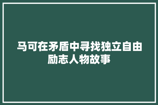 马可在矛盾中寻找独立自由励志人物故事