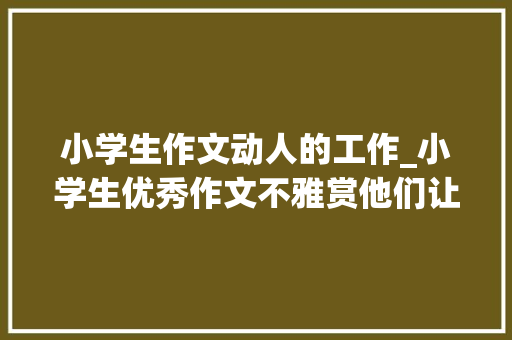 小学生作文动人的工作_小学生优秀作文不雅赏他们让我冲动