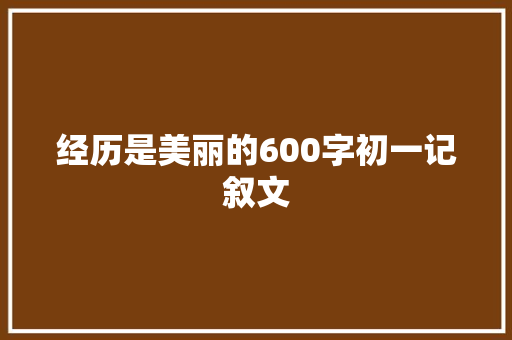 经历是美丽的600字初一记叙文