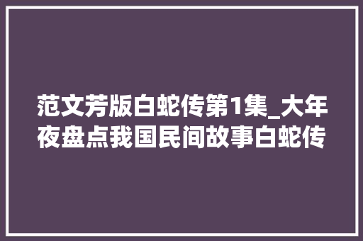 范文芳版白蛇传第1集_大年夜盘点我国民间故事白蛇传有关的11部影视作品你最喜好哪版