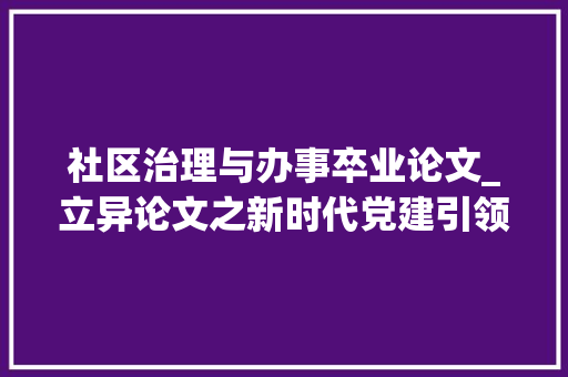 社区治理与办事卒业论文_立异论文之新时代党建引领物业治理融入社区治理实践经验研究