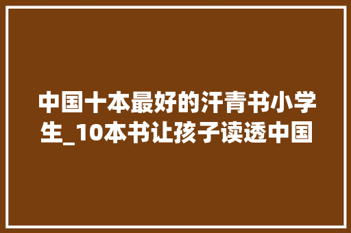 中国十本最好的汗青书小学生_10本书让孩子读透中国史提升格局拓宽视野激发历史兴趣