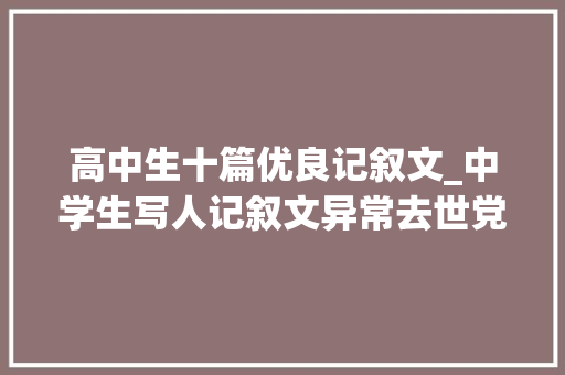 高中生十篇优良记叙文_中学生写人记叙文异常去世党幽默搞笑如倒嚼甘蔗越嚼越甜