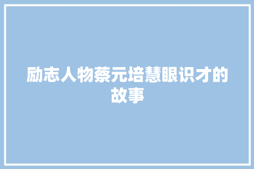 励志人物蔡元培慧眼识才的故事