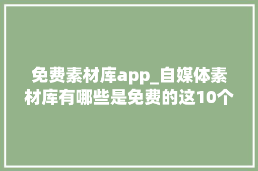 免费素材库app_自媒体素材库有哪些是免费的这10个免费素材库值得收藏