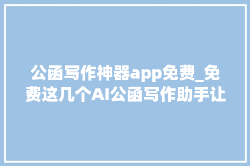 公函写作神器app免费_免费这几个AI公函写作助手让你早下班