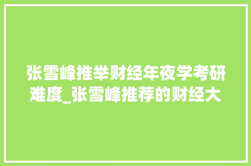 张雪峰推举财经年夜学考研难度_张雪峰推荐的财经大年夜学考研难度若何哪些财经大年夜学值得推敲