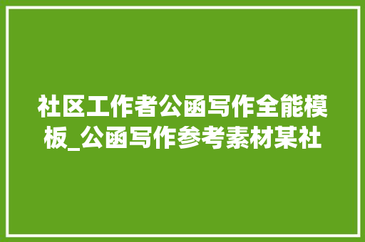 社区工作者公函写作全能模板_公函写作参考素材某社区网格员2023年工作总结