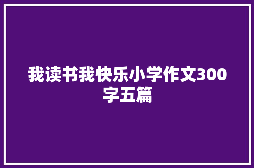 我读书我快乐小学作文300字五篇