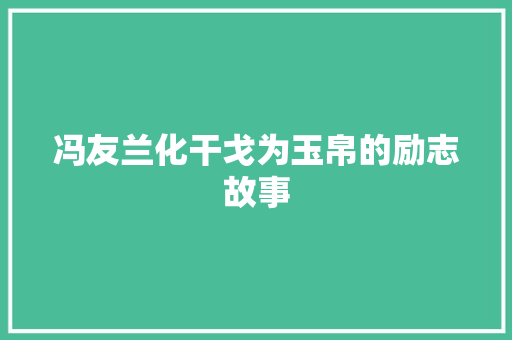 冯友兰化干戈为玉帛的励志故事 报告范文