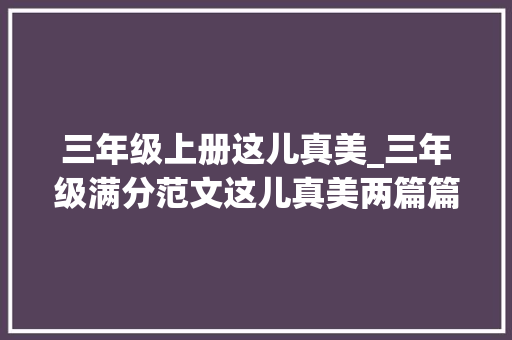 三年级上册这儿真美_三年级满分范文这儿真美两篇篇篇经典建议收藏