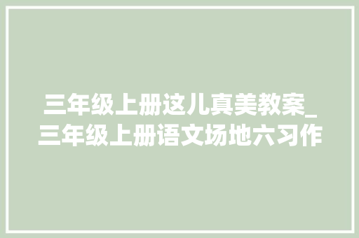 三年级上册这儿真美教案_三年级上册语文场地六习作这儿真美指导与例文