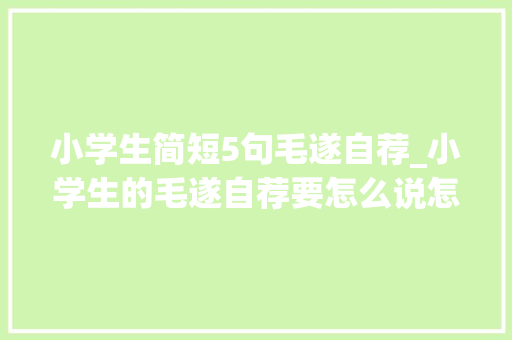 小学生简短5句毛遂自荐_小学生的毛遂自荐要怎么说怎么写