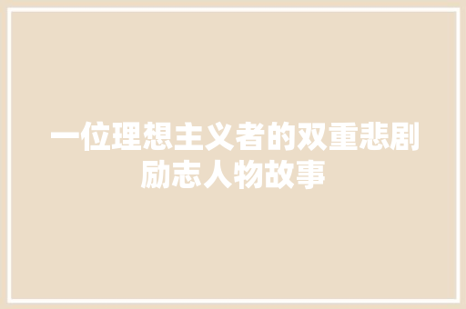 一位理想主义者的双重悲剧励志人物故事