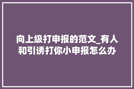 向上级打申报的范文_有人和引诱打你小申报怎么办