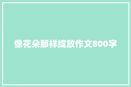 像花朵那样绽放作文800字 会议纪要范文