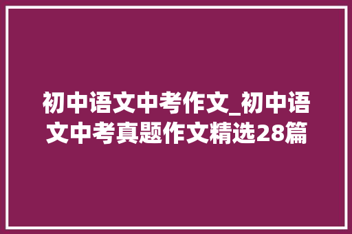 初中语文中考作文_初中语文中考真题作文精选28篇