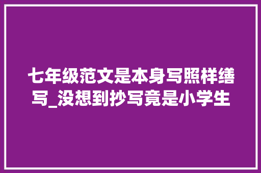 七年级范文是本身写照样缮写_没想到抄写竟是小学生写好作文的诀窍