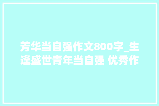 芳华当自强作文800字_生逢盛世青年当自强 优秀作文