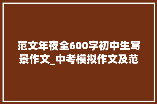 范文年夜全600字初中生写景作文_中考模拟作文及范文这里的风景真美附范文5篇